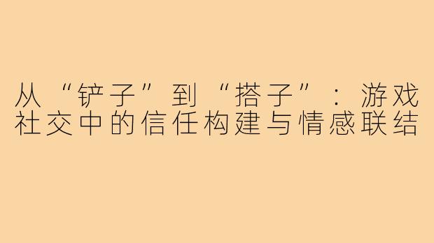 从“铲子”到“搭子”：游戏社交中的信任构建与情感联结