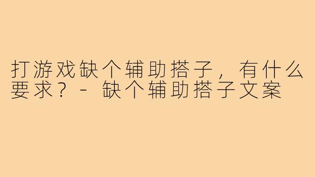 打游戏缺个辅助搭子,有什么要求?-缺个辅助搭子文案