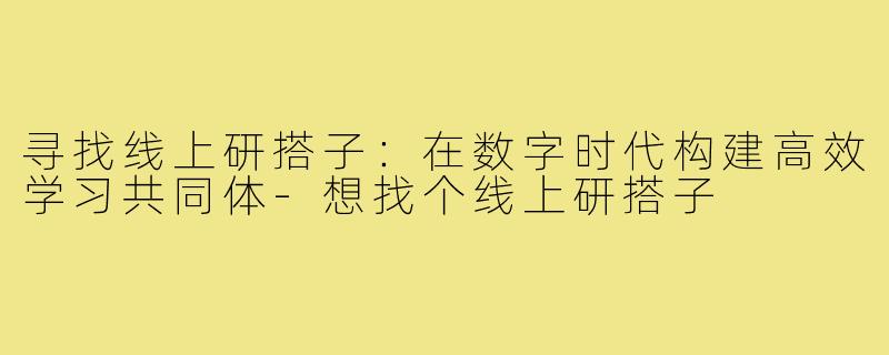 寻找线上研搭子：在数字时代构建高效学习共同体-想找个线上研搭子