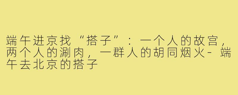 端午进京找“搭子”：一个人的故宫，两个人的涮肉，一群人的胡同烟火-端午去北京的搭子