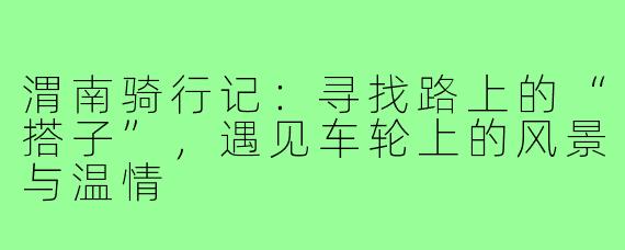 渭南骑行记：寻找路上的“搭子”，遇见车轮上的风景与温情