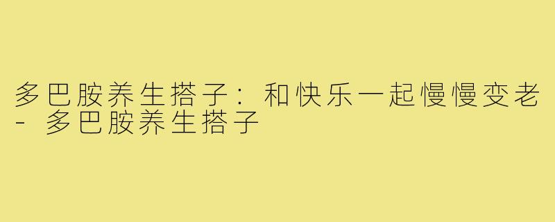 多巴胺养生搭子：和快乐一起慢慢变老-多巴胺养生搭子