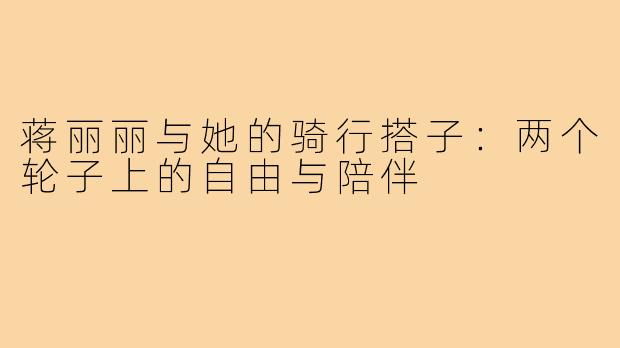 蒋丽丽与她的骑行搭子：两个轮子上的自由与陪伴