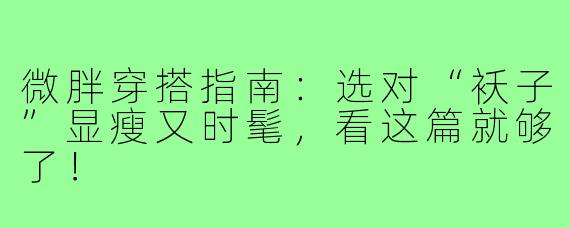 微胖穿搭指南：选对“袄子”显瘦又时髦，看这篇就够了！