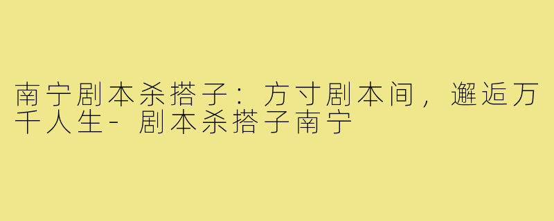 南宁剧本杀搭子:方寸剧本间,邂逅万千人生-剧本杀搭子南宁