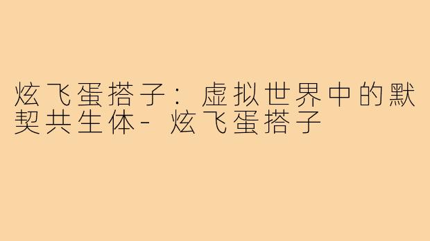 炫飞蛋搭子：虚拟世界中的默契共生体-炫飞蛋搭子