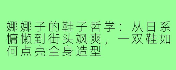 娜娜子的鞋子哲学：从日系慵懒到街头飒爽，一双鞋如何点亮全身造型