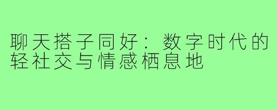 聊天搭子同好：数字时代的轻社交与情感栖息地