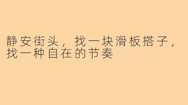 静安街头，找一块滑板搭子，找一种自在的节奏
