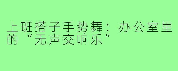 上班搭子手势舞：办公室里的“无声交响乐”