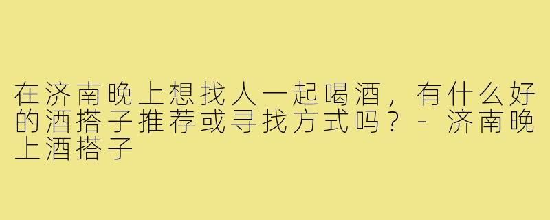 在济南晚上想找人一起喝酒，有什么好的酒搭子推荐或寻找方式吗？-济南晚上酒搭子