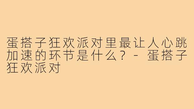 蛋搭子狂欢派对里最让人心跳加速的环节是什么？-蛋搭子狂欢派对