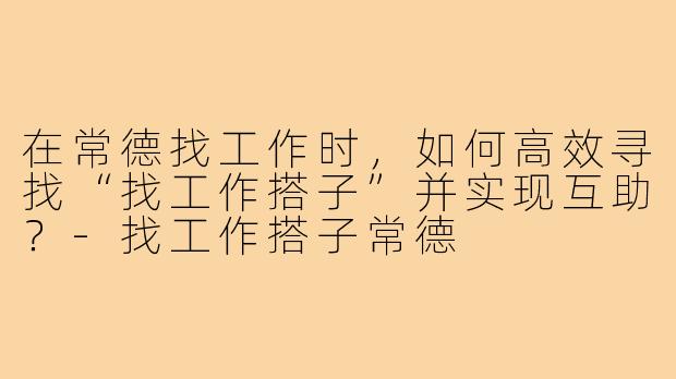 在常德找工作时，如何高效寻找“找工作搭子”并实现互助？-找工作搭子常德