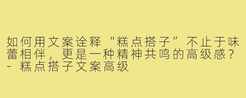 如何用文案诠释“糕点搭子”不止于味蕾相伴,更是一种精神共鸣的高级感?-糕点搭子文案高级