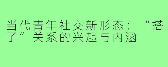 当代青年社交新形态：“搭子”关系的兴起与内涵