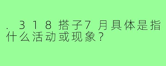 .318搭子7月具体是指什么活动或现象？