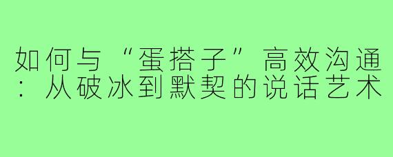 如何与“蛋搭子”高效沟通:从破冰到默契的说话艺术