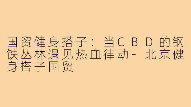 国贸健身搭子:当CBD的钢铁丛林遇见热血律动-北京健身搭子国贸