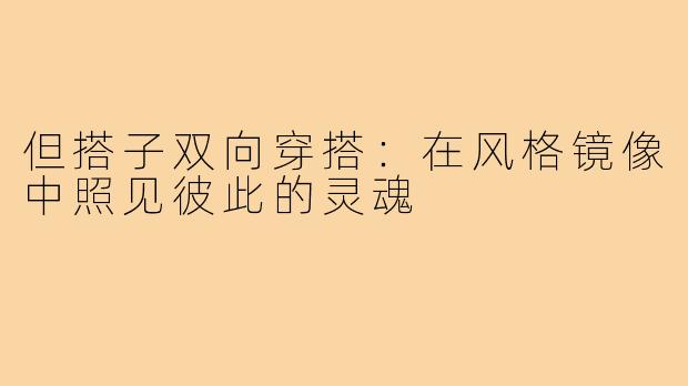 但搭子双向穿搭：在风格镜像中照见彼此的灵魂