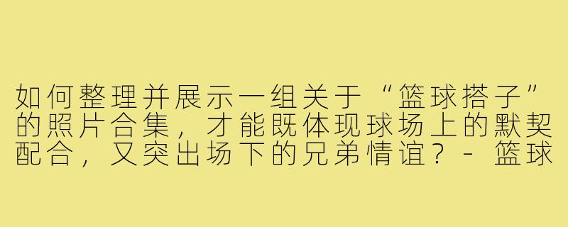 如何整理并展示一组关于“篮球搭子”的照片合集，才能既体现球场上的默契配合，又突出场下的兄弟情谊？-篮球搭子照片合集