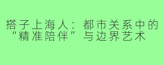 搭子上海人：都市关系中的“精准陪伴”与边界艺术