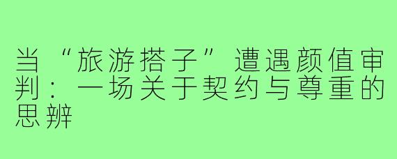当“旅游搭子”遭遇颜值审判：一场关于契约与尊重的思辨