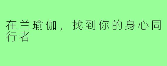 在兰瑜伽，找到你的身心同行者