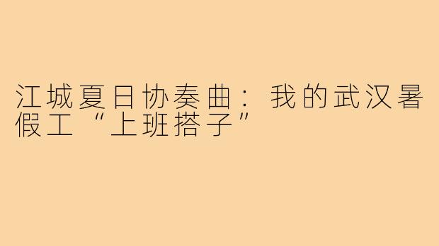 江城夏日协奏曲：我的武汉暑假工“上班搭子”