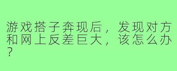 游戏搭子奔现后，发现对方和网上反差巨大，该怎么办？