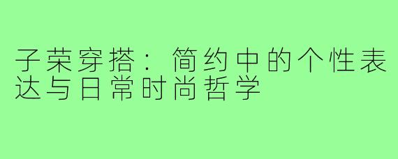 子荣穿搭：简约中的个性表达与日常时尚哲学