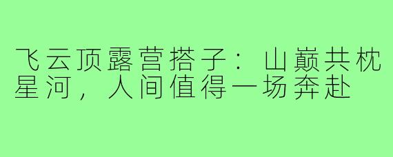 飞云顶露营搭子：山巅共枕星河，人间值得一场奔赴