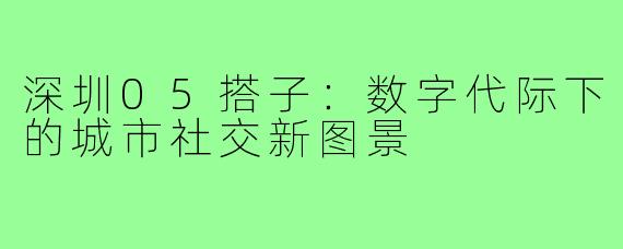 深圳05搭子：数字代际下的城市社交新图景