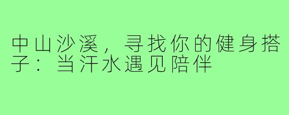中山沙溪，寻找你的健身搭子：当汗水遇见陪伴