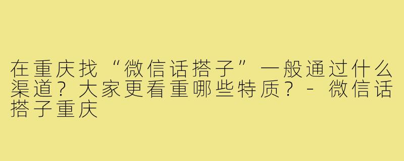 在重庆找“微信话搭子”一般通过什么渠道？大家更看重哪些特质？-微信话搭子重庆