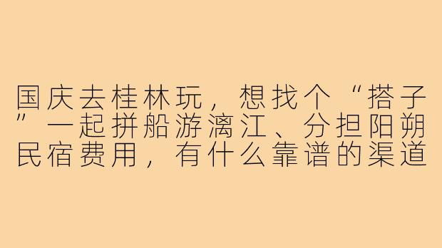 国庆去桂林玩，想找个“搭子”一起拼船游漓江、分担阳朔民宿费用，有什么靠谱的渠道或注意事项吗？