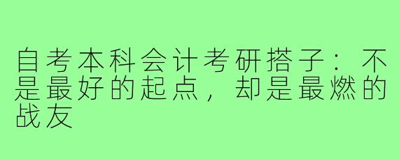 自考本科会计考研搭子：不是最好的起点，却是最燃的战友