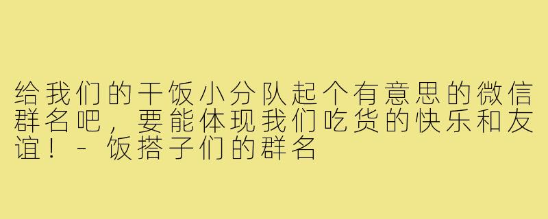 给我们的干饭小分队起个有意思的微信群名吧,要能体现我们吃货的快乐和友谊!-饭搭子们的群名