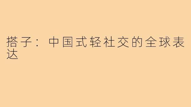 搭子：中国式轻社交的全球表达