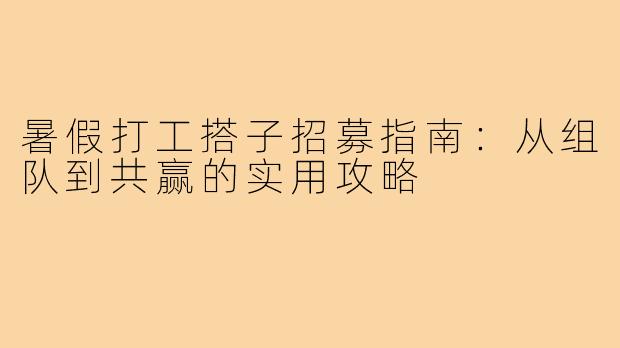 暑假打工搭子招募指南：从组队到共赢的实用攻略