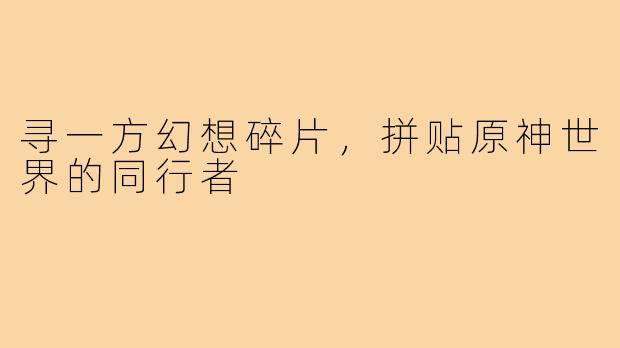 寻一方幻想碎片,拼贴原神世界的同行者