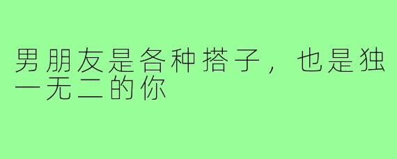 男朋友是各种搭子，也是独一无二的你