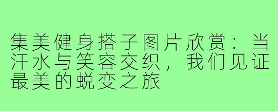 集美健身搭子图片欣赏：当汗水与笑容交织，我们见证最美的蜕变之旅