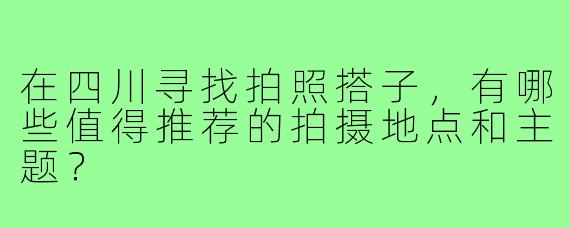 在四川寻找拍照搭子，有哪些值得推荐的拍摄地点和主题？