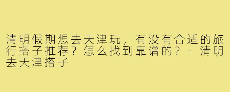 清明假期想去天津玩，有没有合适的旅行搭子推荐？怎么找到靠谱的？-清明去天津搭子