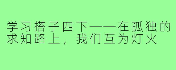 学习搭子四下——在孤独的求知路上，我们互为灯火