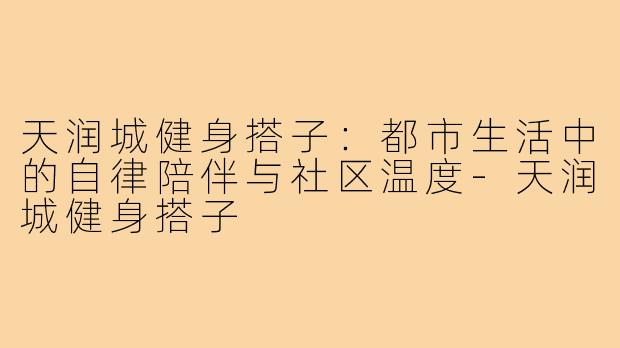 天润城健身搭子：都市生活中的自律陪伴与社区温度-天润城健身搭子