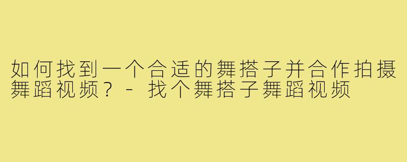 如何找到一个合适的舞搭子并合作拍摄舞蹈视频？-找个舞搭子舞蹈视频