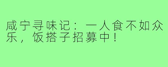 咸宁寻味记：一人食不如众乐，饭搭子招募中！