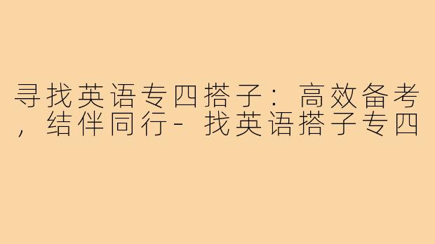 寻找英语专四搭子：高效备考，结伴同行-找英语搭子专四