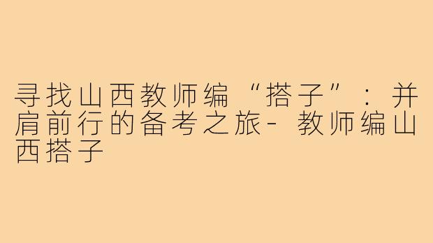 寻找山西教师编“搭子”:并肩前行的备考之旅-教师编山西搭子